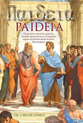 Paideia: Un Proceso Educativo Para Las Virtudes Dianoeticas En El Hombre Segun Aristoteles Desde La Etica Nicomaquea by Gomez, Carlos