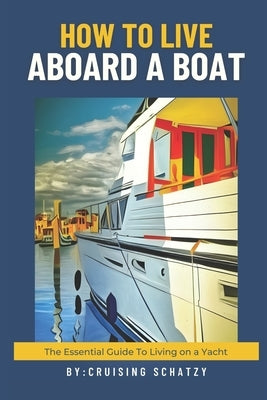 How to Live Aboard A Boat: The Essential Guide to Living on a Yacht by Schatzy, Cruising