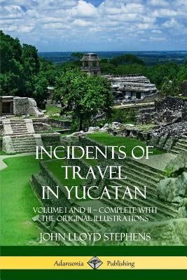 Incidents of Travel in Yucatan: Volume I and II - Complete (Yucatan Peninsula History) by Stephens, John Lloyd