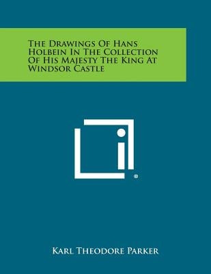 The Drawings Of Hans Holbein In The Collection Of His Majesty The King At Windsor Castle by Parker, Karl Theodore