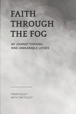 Faith Through the Fog: My Journey Through Nine Unbearable Losses by Figley, Tim, II