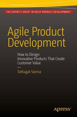 Agile Product Development: How to Design Innovative Products That Create Customer Value by Varma, Tathagat