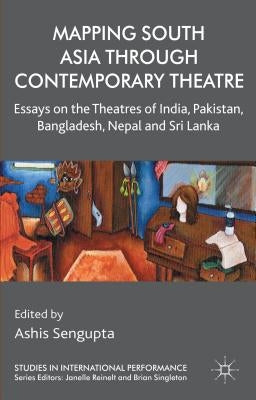 Mapping South Asia Through Contemporary Theatre: Essays on the Theatres of India, Pakistan, Bangladesh, Nepal and Sri Lanka by Sengupta, A.
