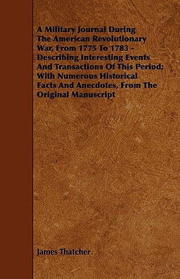 A Military Journal During the American Revolutionary War, from 1775 to 1783 - Describing Interesting Events and Transactions of This Period; With Nu by Thatcher, James