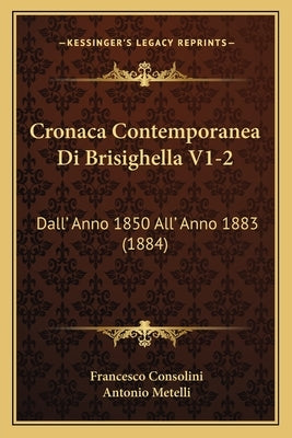 Cronaca Contemporanea Di Brisighella V1-2: Dall' Anno 1850 All' Anno 1883 (1884) by Consolini, Francesco