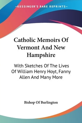 Catholic Memoirs Of Vermont And New Hampshire: With Sketches Of The Lives Of William Henry Hoyt, Fanny Allen And Many More by Bishop of Burlington
