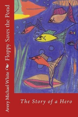 Floppy Saves the Pond: A hero fish story by White, Avery Michael