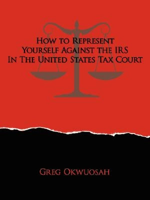 How to Represent Yourself Against the IRS in the United States Tax Court by Okwuosah, Greg