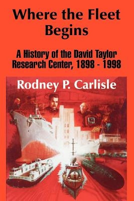 Where the Fleet Begins: A History of the David Taylor Research Center, 1898 - 1998 by Carlisle, Rodney P.