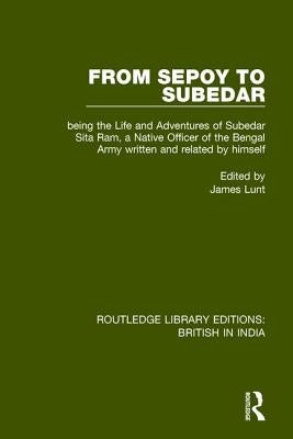 From Sepoy to Subedar: Being the Life and Adventures of Subedar Sita Ram, a Native Officer of the Bengal Army, Written and Related by Himself by Lunt, James