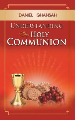 Understanding the Holy Communion by Ghansah, Daniel