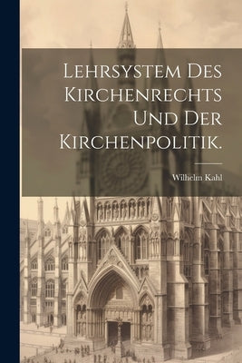 Lehrsystem des Kirchenrechts und der Kirchenpolitik. by Kahl, Wilhelm