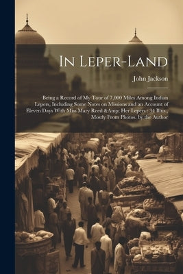 In Leper-land: Being a Record of my Tour of 7,000 Miles Among Indian Lepers, Including Some Notes on Missions and an Account of Eleve by Jackson, John