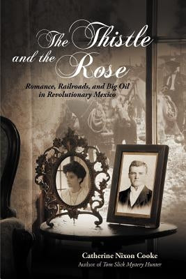 The Thistle and the Rose: Romance, Railroads, and Big Oil in Revolutionary Mexico by Cooke, Catherine Nixon