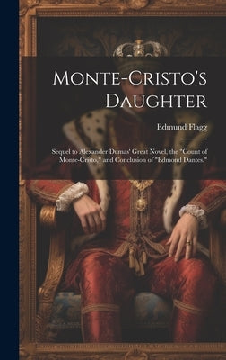 Monte-Cristo's Daughter; Sequel to Alexander Dumas' Great Novel, the "Count of Monte-Cristo," and Conclusion of "Edmond Dantes." by [Flagg, Edmund] 1815-1890