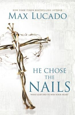 He Chose the Nails: What God Did to Win Your Heart by Lucado, Max