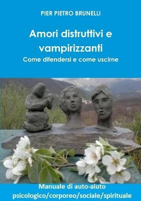 Amori distruttivi e vampirizzanti. Come difendersi e come uscirne by Brunelli, Pier Pietro