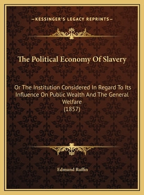 The Political Economy Of Slavery: Or The Institution Considered In Regard To Its Influence On Public Wealth And The General Welfare (1857) by Ruffin, Edmund