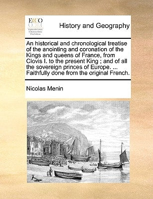 An historical and chronological treatise of the anointing and coronation of the Kings and queens of France, from Clovis I. to the present King; and of by Menin, Nicolas
