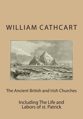 The Ancient British and Irish Churches: Including The Life and Labors of st. Patrick by Cathcart, William
