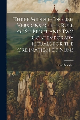 Three Middle-English Versions of the Rule of St. Benet and Two Contemporary Rituals for the Ordination of Nuns by Benedict, Saint