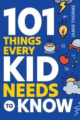 101 Things Every Kid Needs To Know by Thorne, Jamie