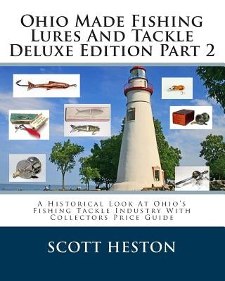 Ohio Made Fishing Lures And Tackle Deluxe Edition Part 2: A Historical Look At Ohio's Fishing Tackle Industry With Collectors Price Guide by Heston, Scott