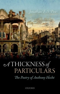Thickness of Particulars: The Poetry of Anthony Hecht by Post, Jonathan F. S.