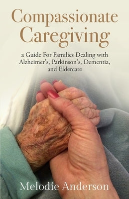 Compassionate Caregiving: A Guide For Families Dealing with Alzheimer's, Parkinson's, Dementia and Eldercare by Anderson, Melodie