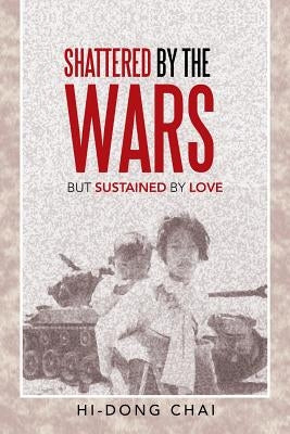 Shattered by the Wars: But Sustained by Love by Chai, Hi-Dong