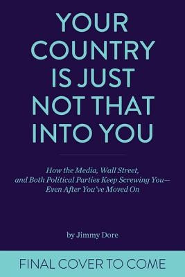 Your Country Is Just Not That Into You: How the Media, Wall Street, and Both Political Parties Keep on Screwing You-Even After You've Moved on by Dore, Jimmy
