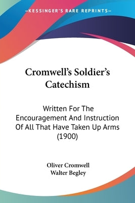 Cromwell's Soldier's Catechism: Written For The Encouragement And Instruction Of All That Have Taken Up Arms (1900) by Cromwell, Oliver