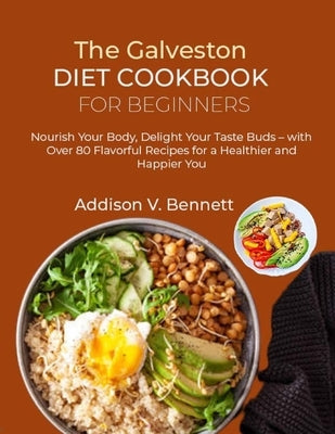 The Galveston Diet Cookbook for Beginners: Nourish Your Body, Delight Your Taste Buds - with Over 80 Flavorful Recipes for a Healthier and Happier You by V. Bennett, Addison