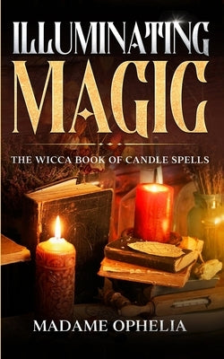 Illuminating Magic: The Wicca Book of Candle Spells by Ophelia, Madame