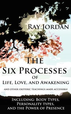 The Six Processes of Life, Love, and Awakening: And Other Esoteric Teachings Made Accessible - Including Body Types, Personality Types, and the Power by Jordan, Ray