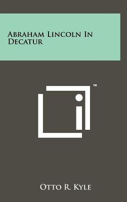 Abraham Lincoln In Decatur by Kyle, Otto R.