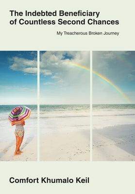 The Indebted Beneciary of Countless Second Chances: My Treacherous Broken Journey by Keil, Comfort Khumalo