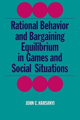 Rational Behaviour and Bargaining Equilibrium in Games and Social Situations by Harsanyi, John C.