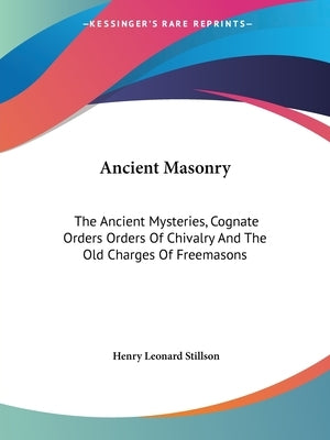 Ancient Masonry: The Ancient Mysteries, Cognate Orders Orders Of Chivalry And The Old Charges Of Freemasons by Stillson, Henry Leonard