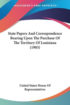 State Papers And Correspondence Bearing Upon The Purchase Of The Territory Of Louisiana (1903) by United States House of Representatives