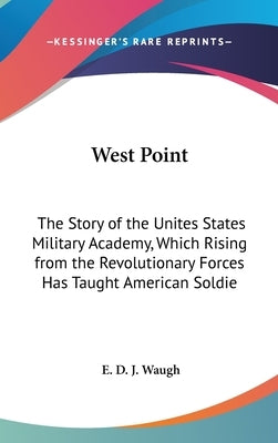 West Point: The Story of the Unites States Military Academy, Which Rising from the Revolutionary Forces Has Taught American Soldie by Waugh, E. D. J.