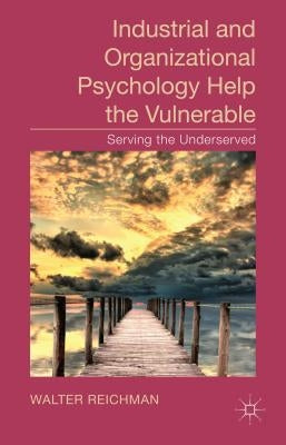 Industrial and Organizational Psychology Help the Vulnerable: Serving the Underserved by Reichman, W.