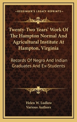 Twenty-Two Years' Work Of The Hampton Normal And Agricultural Institute At Hampton, Virginia: Records Of Negro And Indian Graduates And Ex-Students by Ludlow, Helen W.