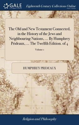 The Old and New Testament Connected, in the History of the Jews and Neighbouring Nations, ... By Humphrey Prideaux, ... The Twelfth Edition. of 4; Vol by Prideaux, Humphrey