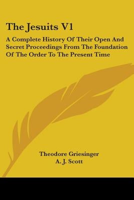The Jesuits V1: A Complete History Of Their Open And Secret Proceedings From The Foundation Of The Order To The Present Time by Griesinger, Theodore