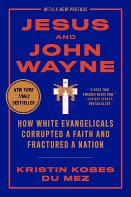 Jesus and John Wayne: How White Evangelicals Corrupted a Faith and Fractured a Nation by Kobes Du Mez, Kristin