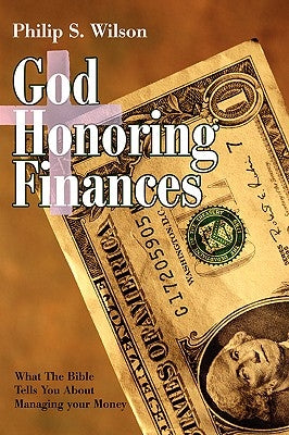 God Honoring Finances: What the Bible Tells You about Managing Your Money by Wilson, Philip S.