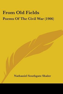 From Old Fields: Poems Of The Civil War (1906) by Shaler, Nathaniel Southgate