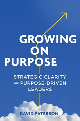 Growing on Purpose: Strategic Clarity for Purpose-Driven Leaders by Paterson, David