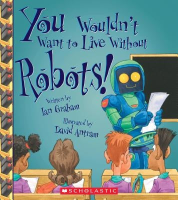 You Wouldn't Want to Live Without Robots! (You Wouldn't Want to Live Without...) (Library Edition) by Graham, Ian